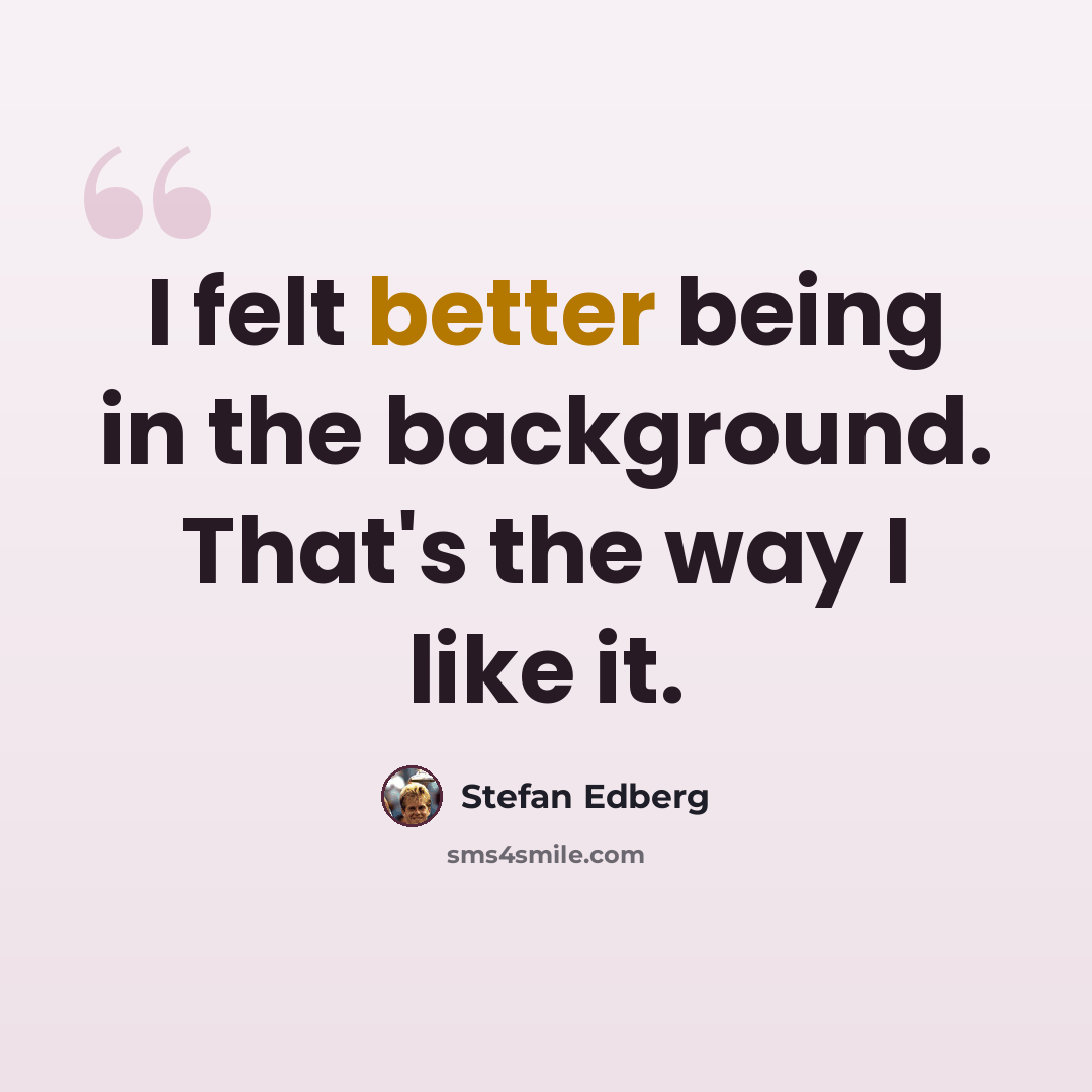 “I felt better being in the background. That's the way I like it.” quote by Stefan Edberg