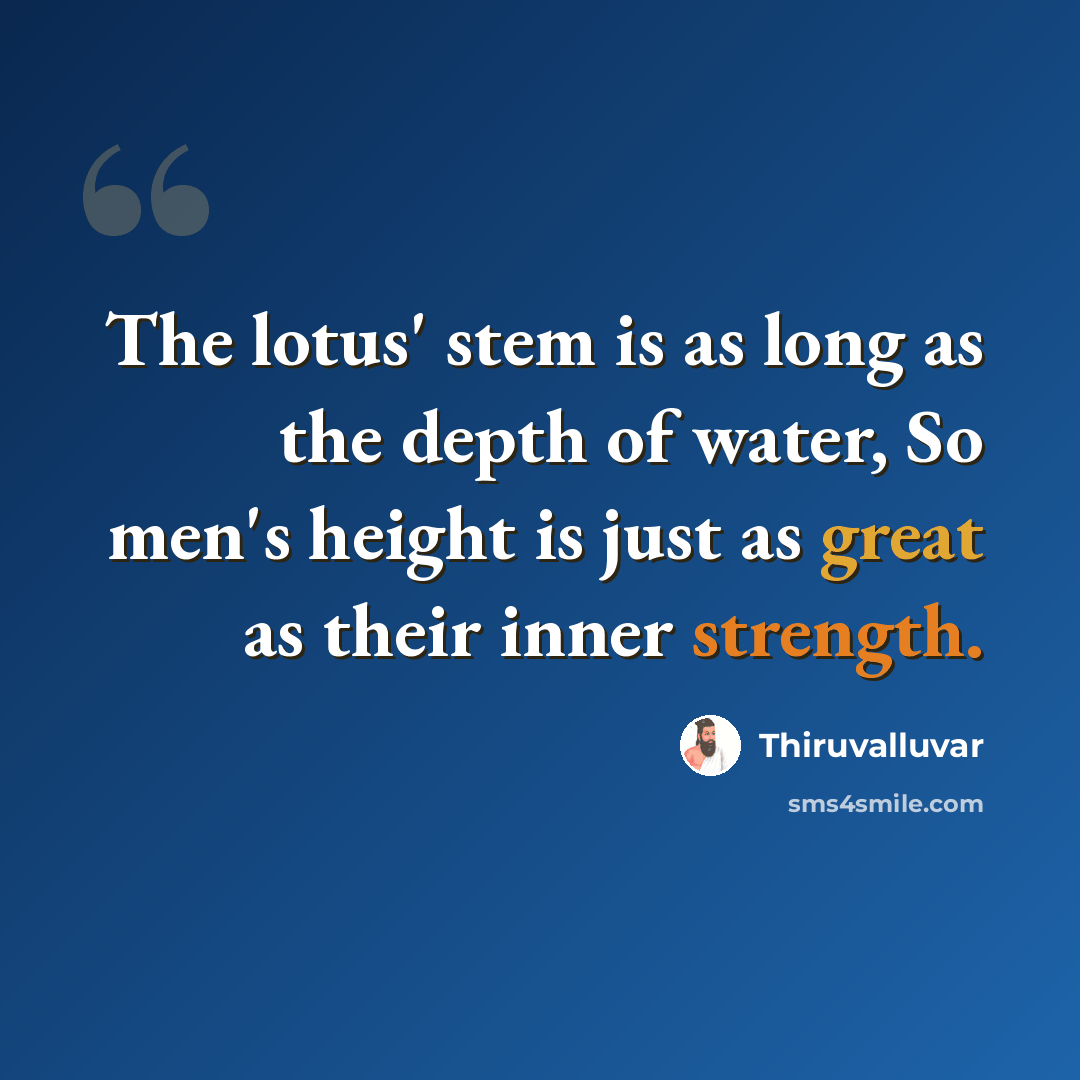“The lotus' stem is as long as the depth of water, So men's height is just as great as their inner strength.” quote by Thiruvalluvar