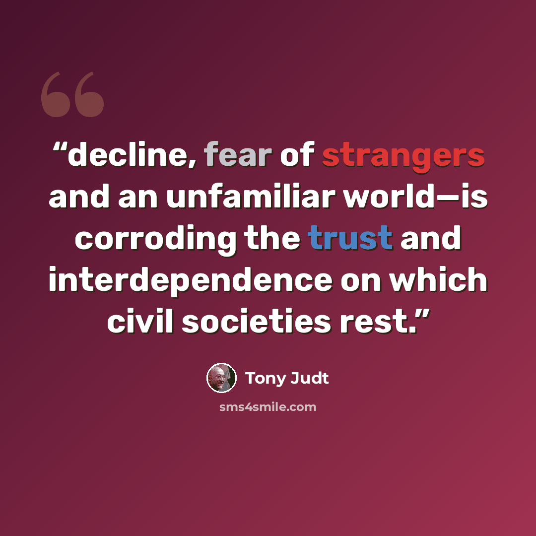 “decline, fear of strangers and an unfamiliar world—is corroding the trust and interdependence on which civil societies rest.” quote by Tony Judt