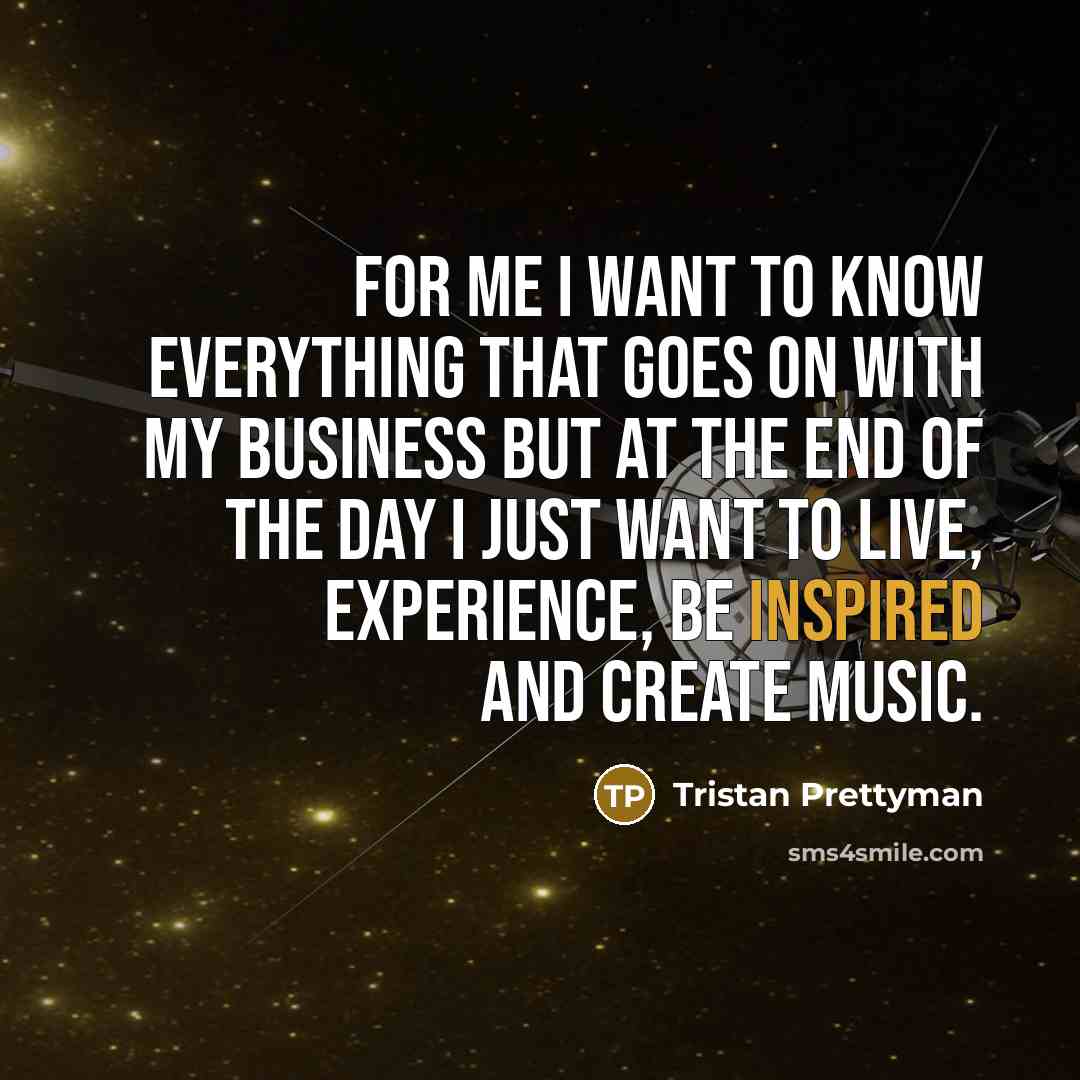 “For me I want to know everything that goes on with my business but at the end of the day I just want to live, experience, be inspired and create music.” quote by Tristan Prettyman