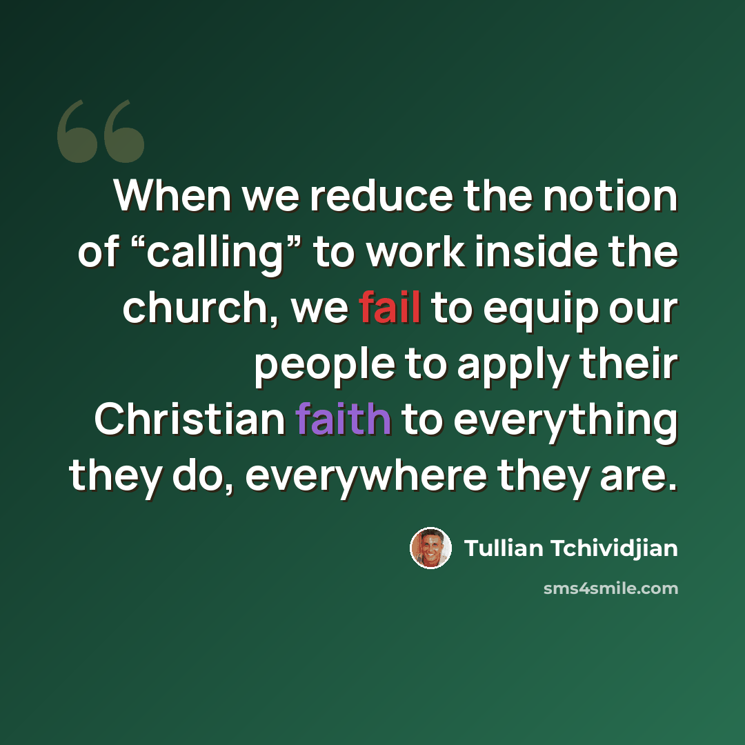 “When we reduce the notion of “calling” to work inside the church, we fail to equip our people to apply their Christian faith to everything they do, everywhere they are.” quote by Tullian Tchividjian