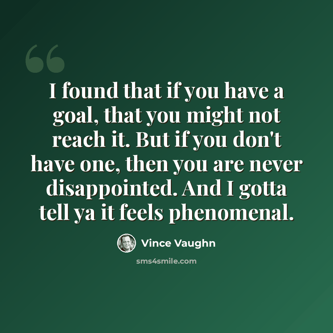 “I found that if you have a goal, that you might not reach it. But if you don't have one, then you are never disappointed. And I gotta tell ya it feels phenomenal.” quote by Vince Vaughn