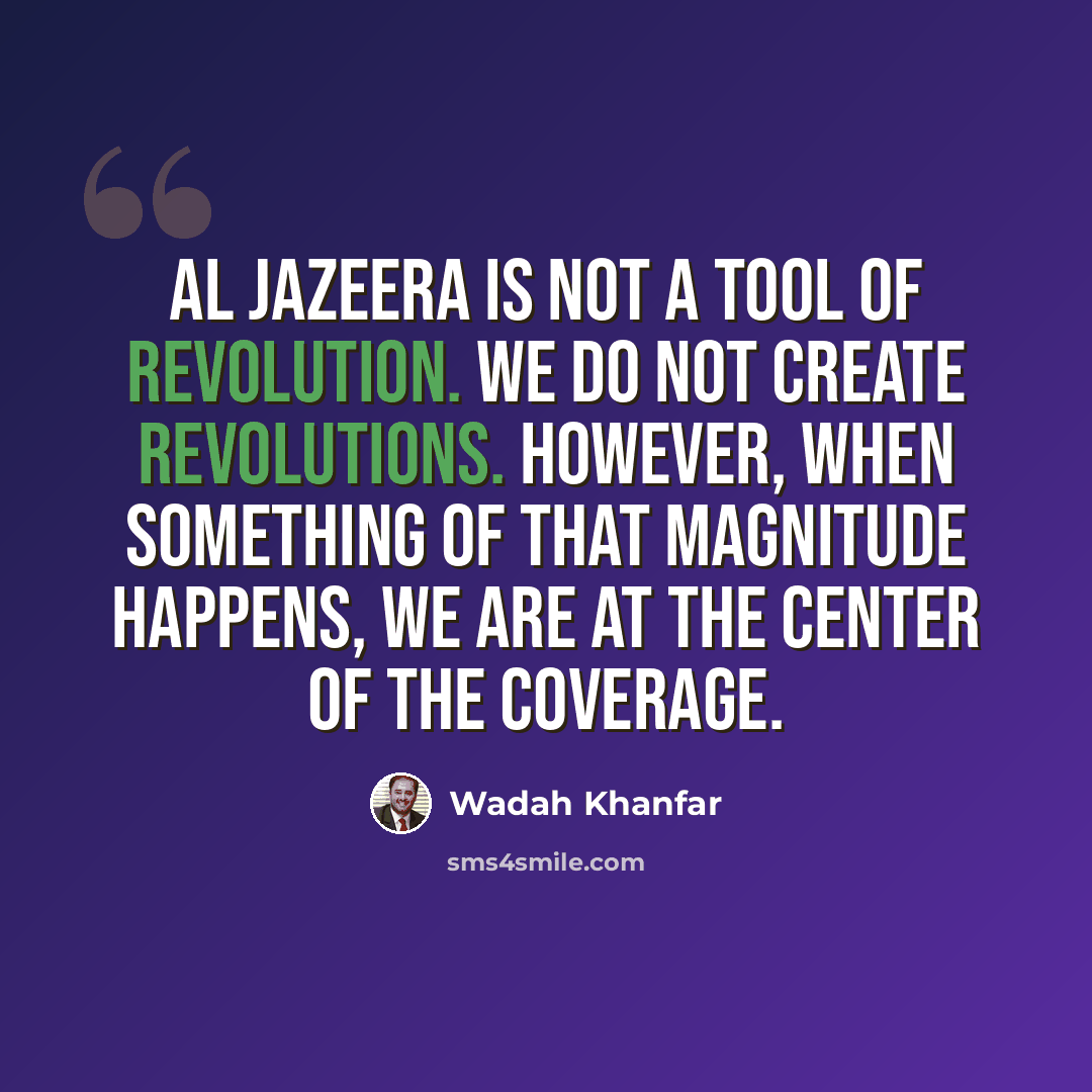“Al Jazeera is not a tool of revolution. We do not create revolutions. However, when something of that magnitude happens, we are at the center of the coverage.” quote by Wadah Khanfar