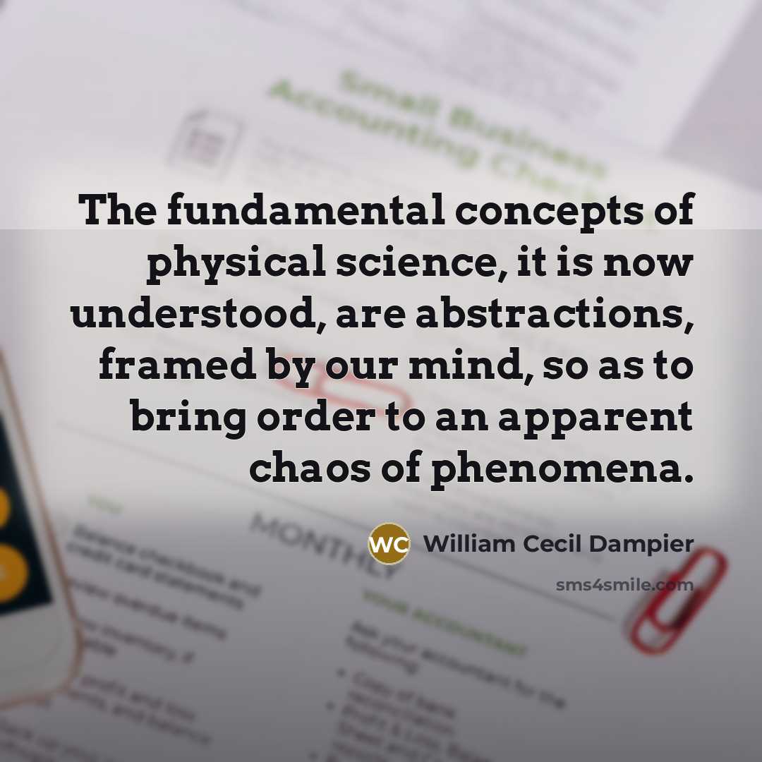 “The fundamental concepts of physical science, it is now understood, are abstractions, framed by our mind, so as to bring order to an apparent chaos of phenomena.” quote by William Cecil Dampier