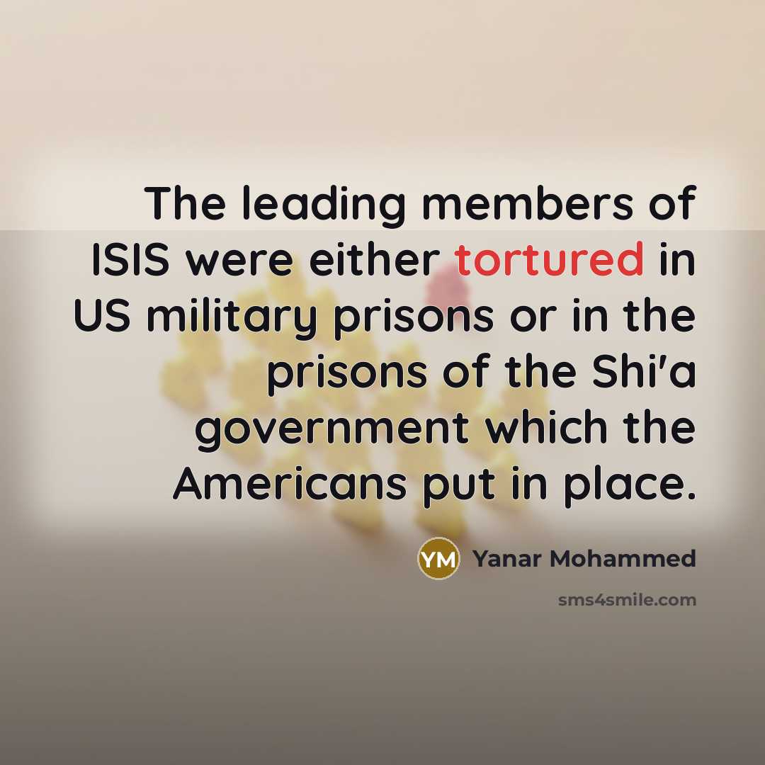 “The leading members of ISIS were either tortured in US military prisons or in the prisons of the Shi'a government which the Americans put in place.” quote by Yanar Mohammed
