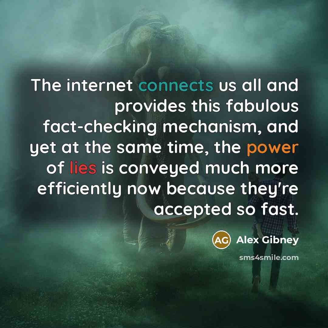 “The internet connects us all and provides this fabulous fact-checking mechanism, and yet at the same time, the power of lies is conveyed much more efficiently now because they're accepted so fast.” quote by Alex Gibney