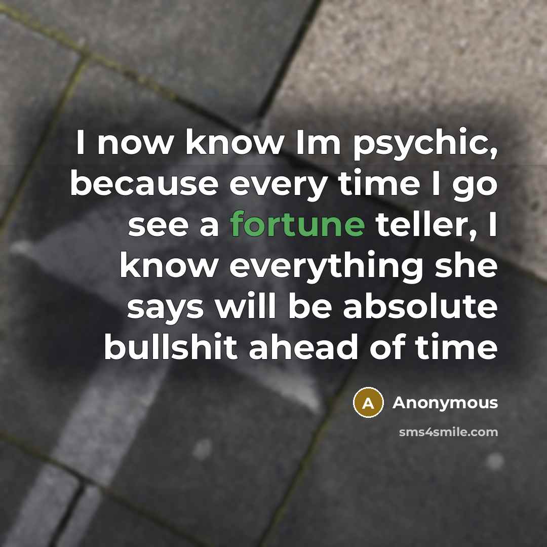“I now know Im psychic, because every time I go see a fortune teller, I know everything she says will be absolute bullshit ahead of time” quote by Anonymous