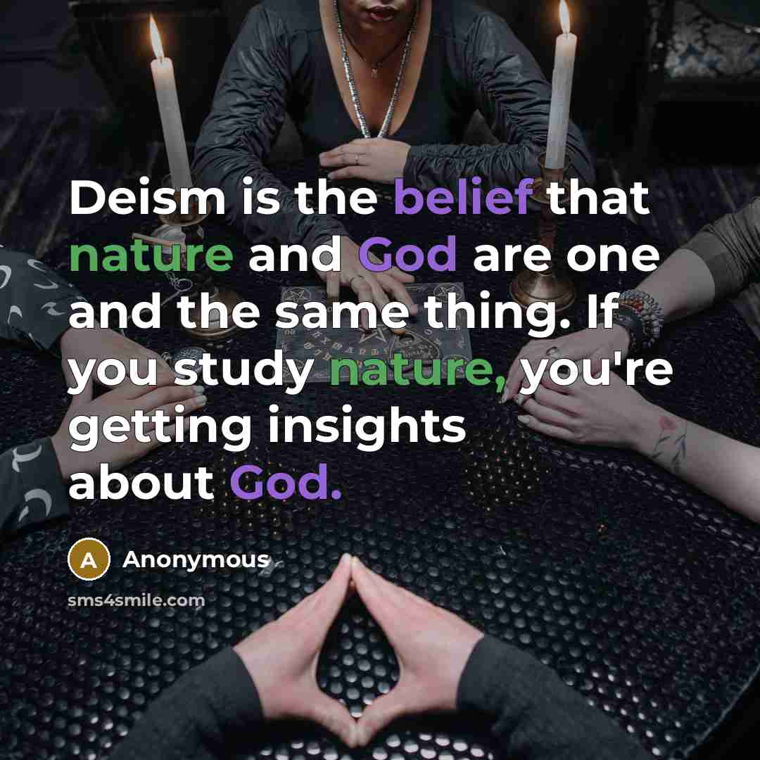 “Deism is the belief that nature and God are one and the same thing. If you study nature, you're getting insights about God.” quote by Anonymous