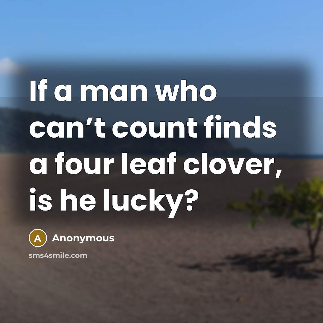 “If a man who can’t count finds a four leaf clover, is he lucky?” quote by Anonymous