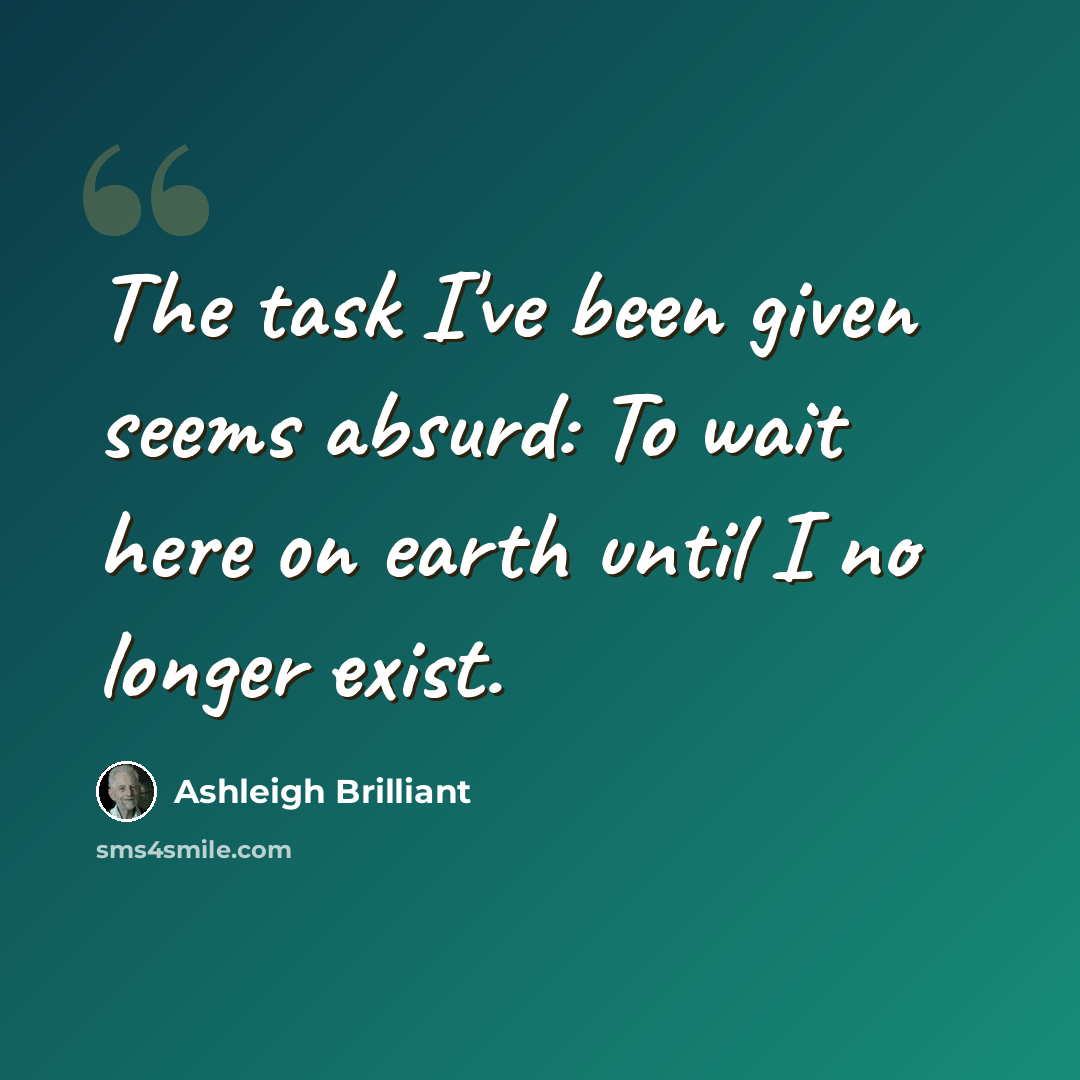 “The task I've been given seems absurd: To wait here on earth until I no longer exist.” quote by Ashleigh Brilliant