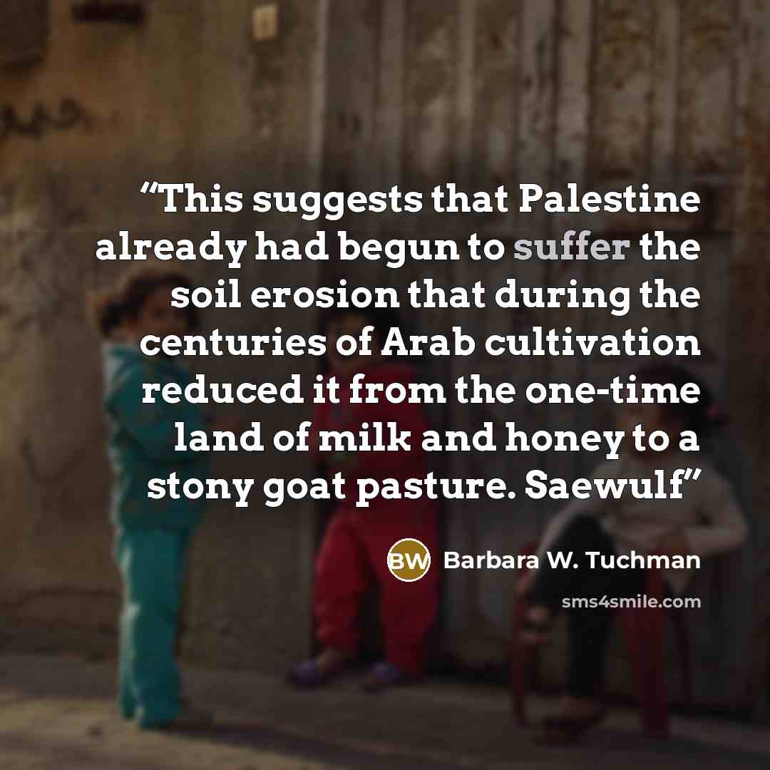 “This suggests that Palestine already had begun to suffer the soil erosion that during the centuries of Arab cultivation reduced it from the one-time land of milk and honey to a stony goat pasture. Saewulf” quote by Barbara W. Tuchman