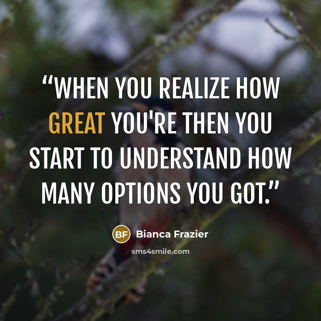“When you realize how great you're then you start to understand how many options you got.” quote by Bianca Frazier