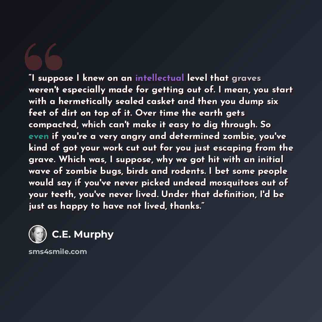 “I suppose I knew on an intellectual level that graves weren't especially made for getting out of. I mean, you start with a hermetically sealed casket and then you dump six feet of dirt on top of it. Over time the earth gets compacted, which can't make it easy to dig through. So even if you're a…” quote by C.E. Murphy