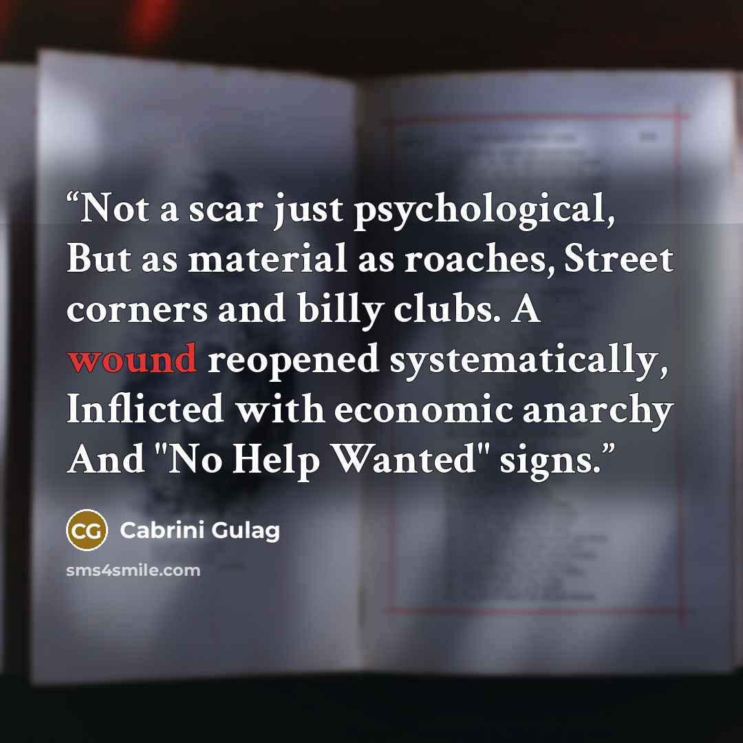 “Not a scar just psychological, But as material as roaches, Street corners and billy clubs. A wound reopened systematically, Inflicted with economic anarchy And "No Help Wanted" signs.” quote by Cabrini Gulag