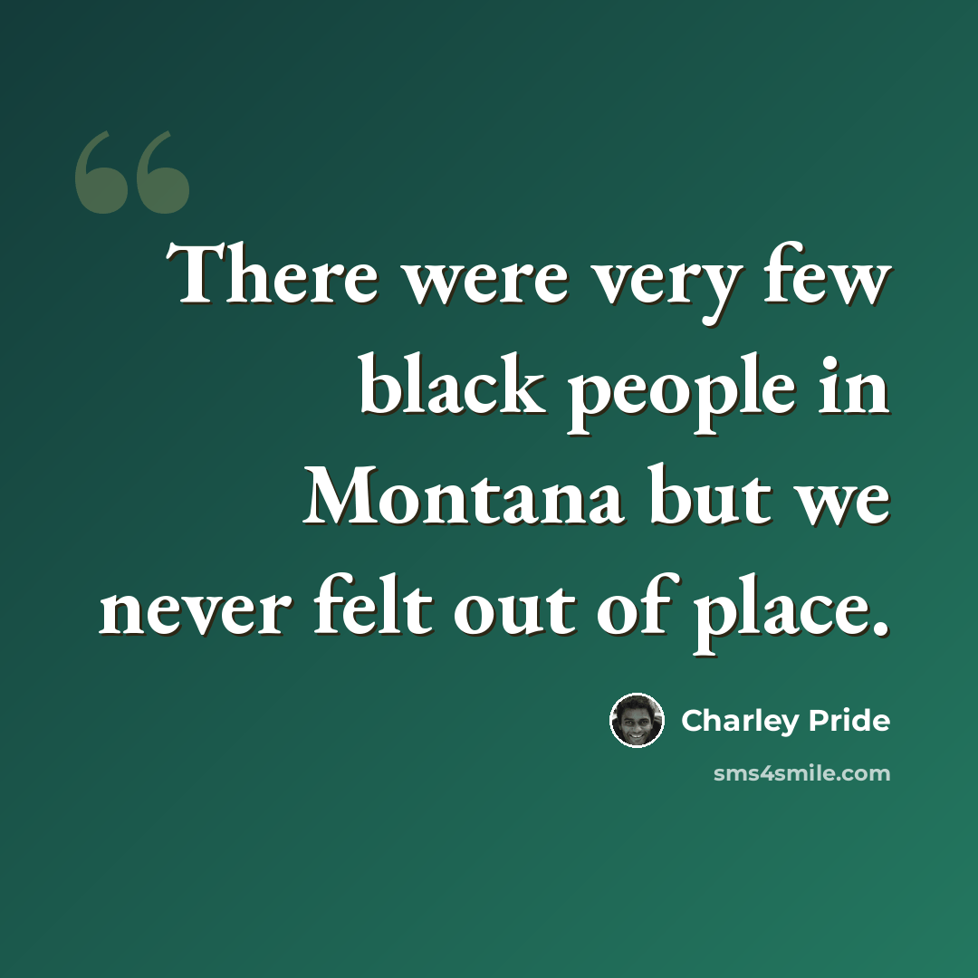 “There were very few black people in Montana but we never felt out of place.” quote by Charley Pride