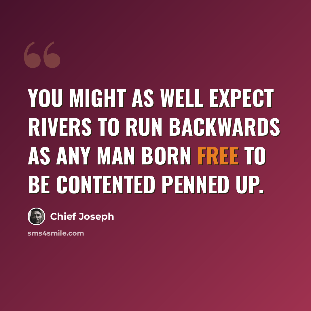 “You might as well expect rivers to run backwards as any man born free to be contented penned up.” quote by Chief Joseph