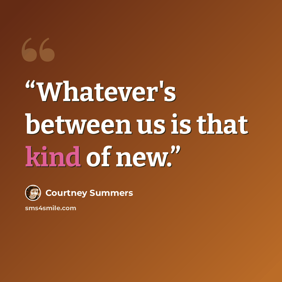 “Whatever's between us is that kind of new.” quote by Courtney Summers