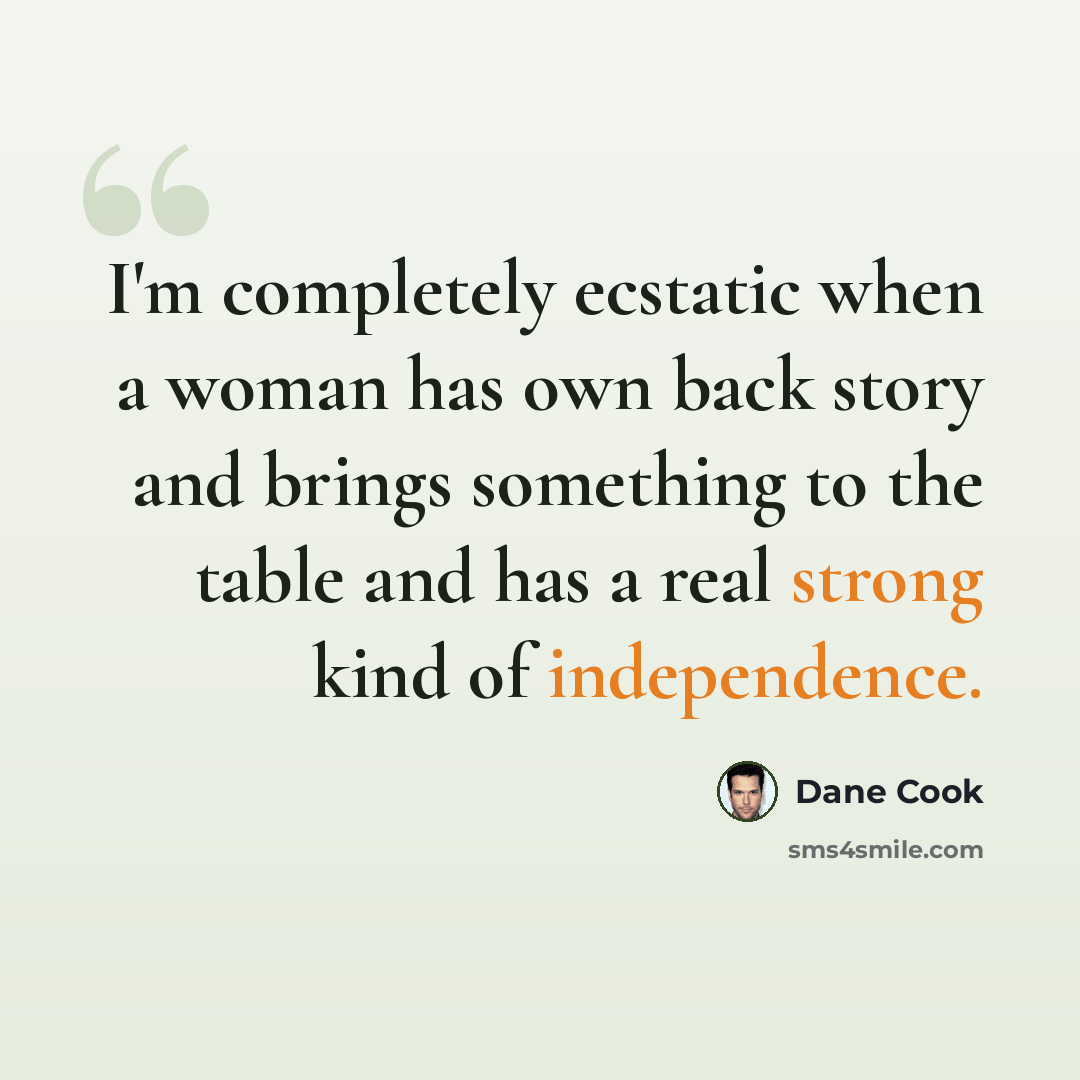 “I'm completely ecstatic when a woman has own back story and brings something to the table and has a real strong kind of independence.” quote by Dane Cook