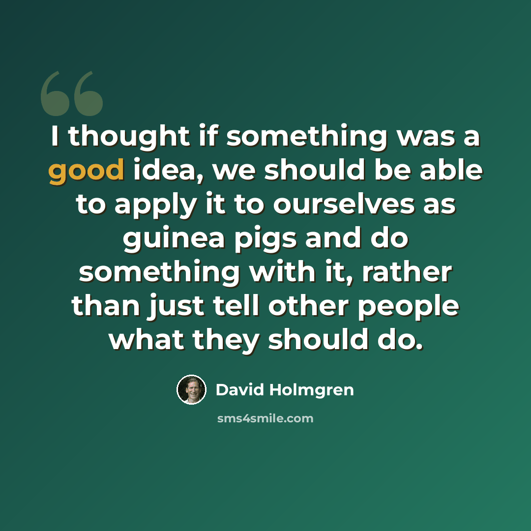 “I thought if something was a good idea, we should be able to apply it to ourselves as guinea pigs and do something with it, rather than just tell other people what they should do.” quote by David Holmgren