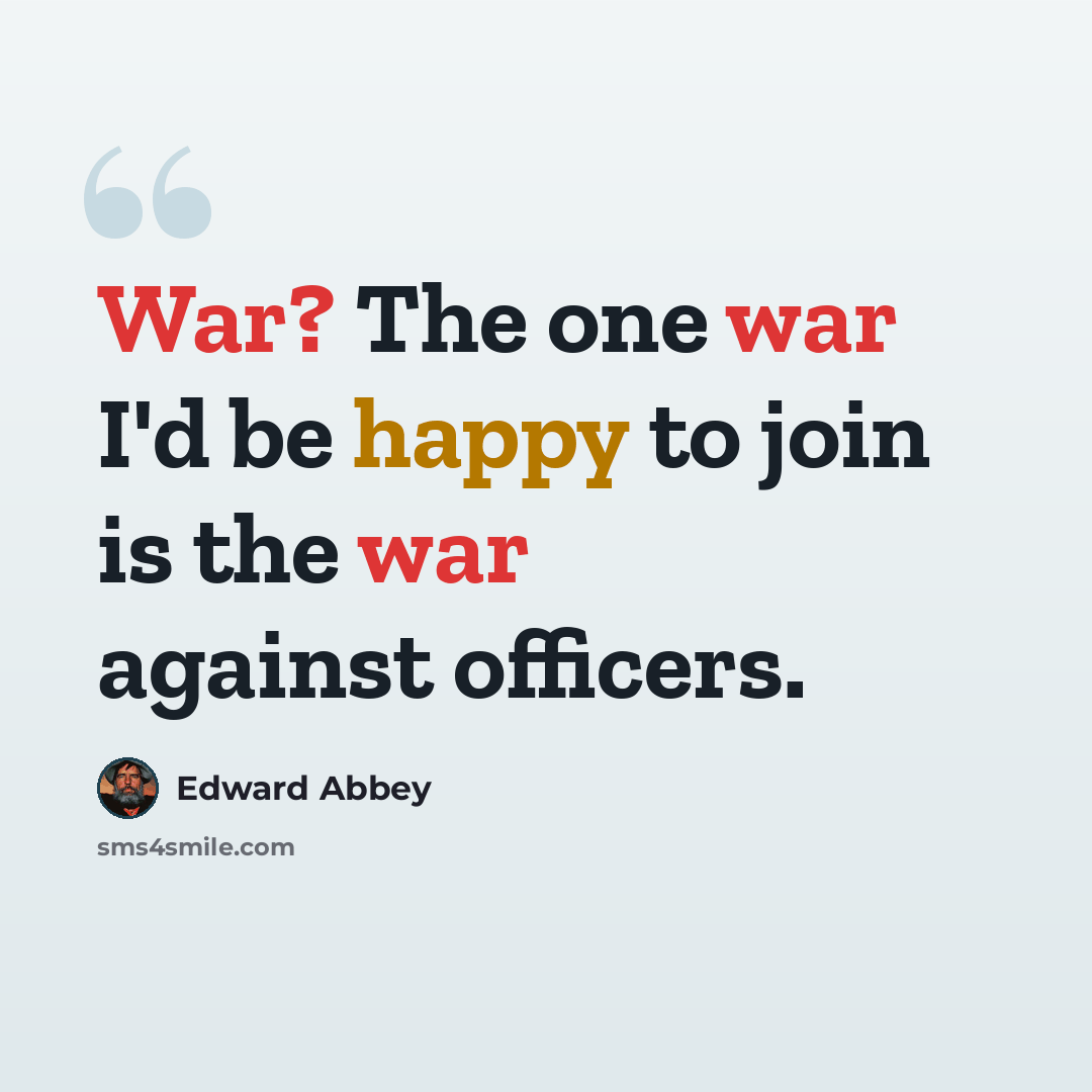 “War? The one war I'd be happy to join is the war against officers.” quote by Edward Abbey