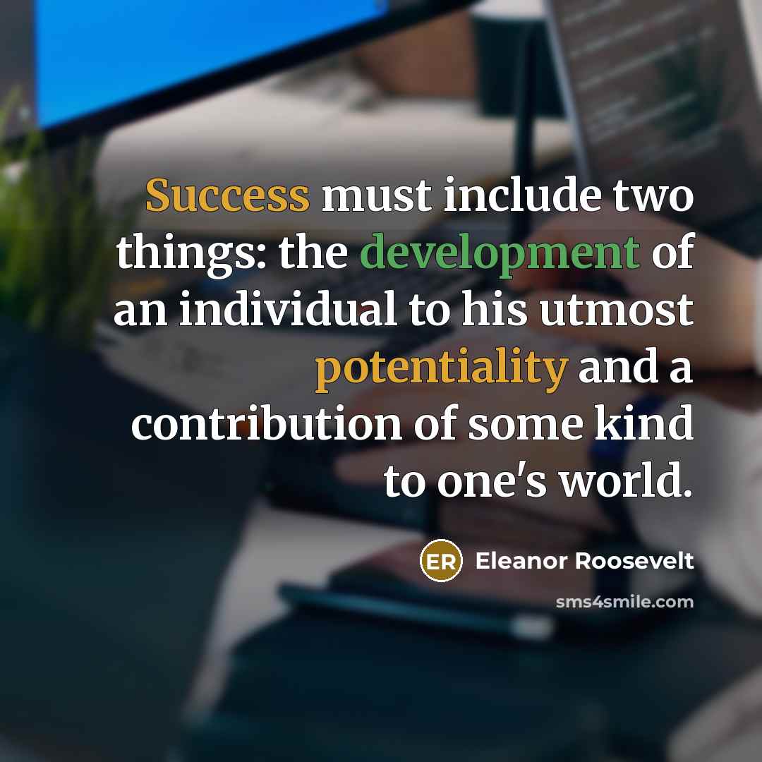 “Success must include two things: the development of an individual to his utmost potentiality and a contribution of some kind to one's world.” quote by Eleanor Roosevelt