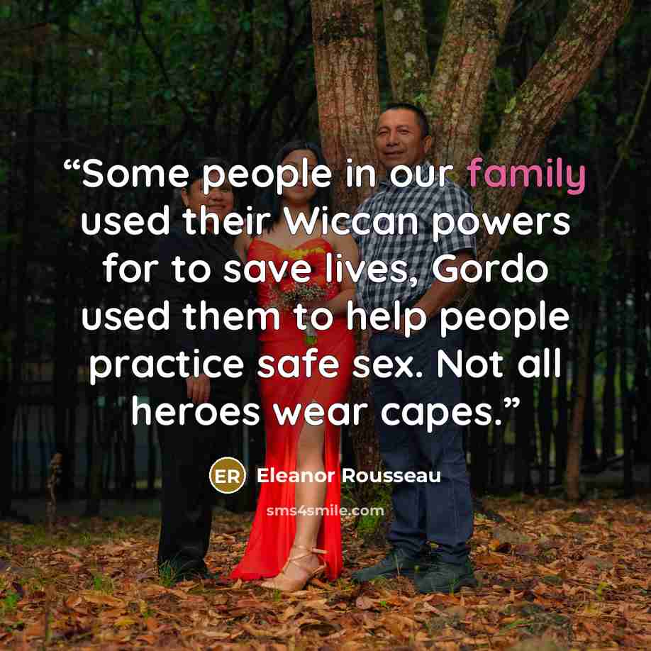 “Some people in our family used their Wiccan powers for to save lives, Gordo used them to help people practice safe sex. Not all heroes wear capes.” quote by Eleanor Rousseau