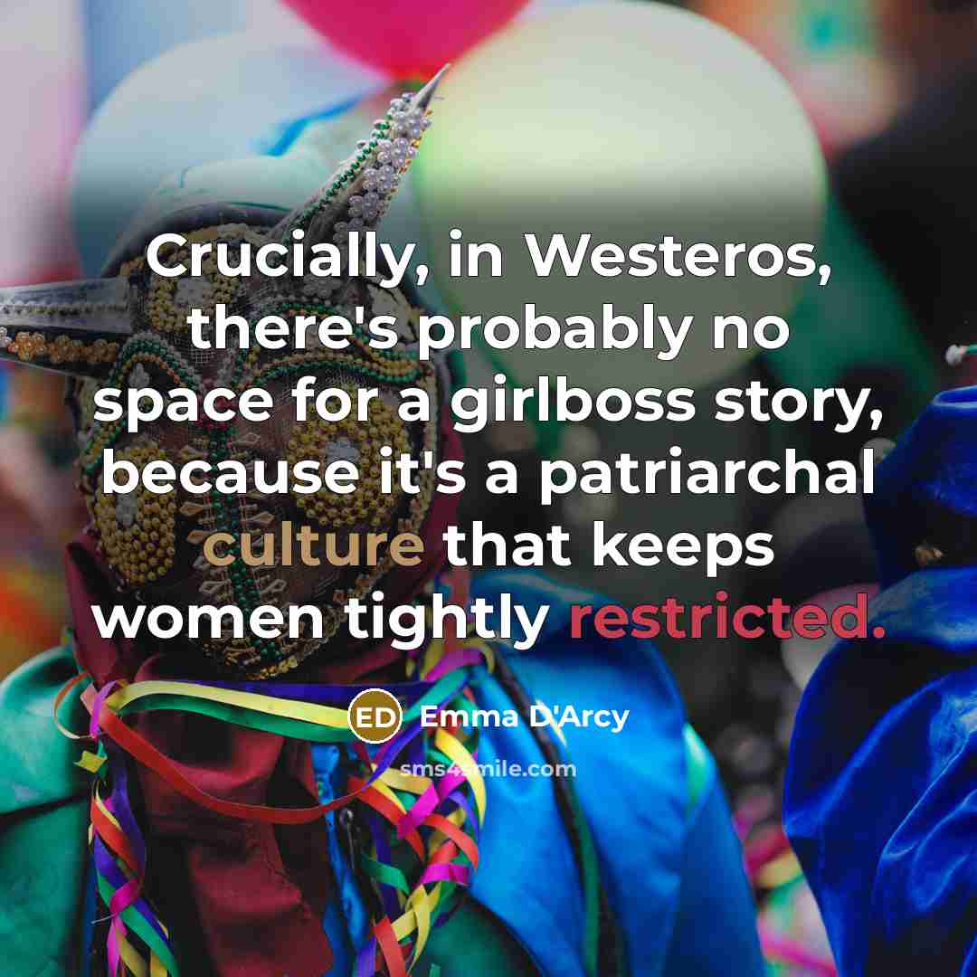 “Crucially, in Westeros, there's probably no space for a girlboss story, because it's a patriarchal culture that keeps women tightly restricted.” quote by Emma D'Arcy