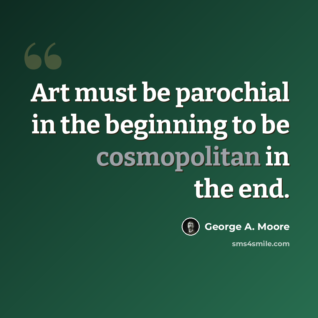 “Art must be parochial in the beginning to be cosmopolitan in the end.” quote by George A. Moore