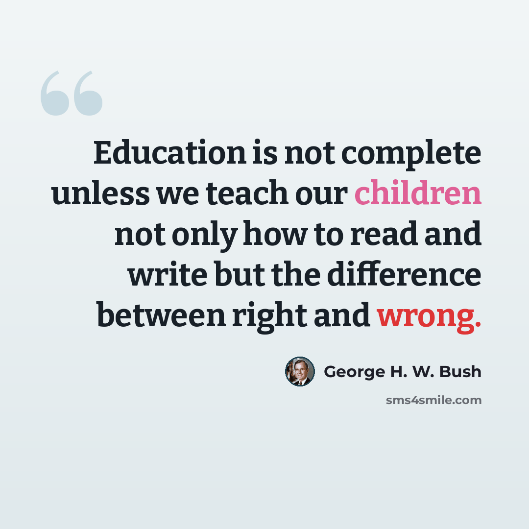 “Education is not complete unless we teach our children not only how to read and write but the difference between right and wrong.” quote by George H. W. Bush