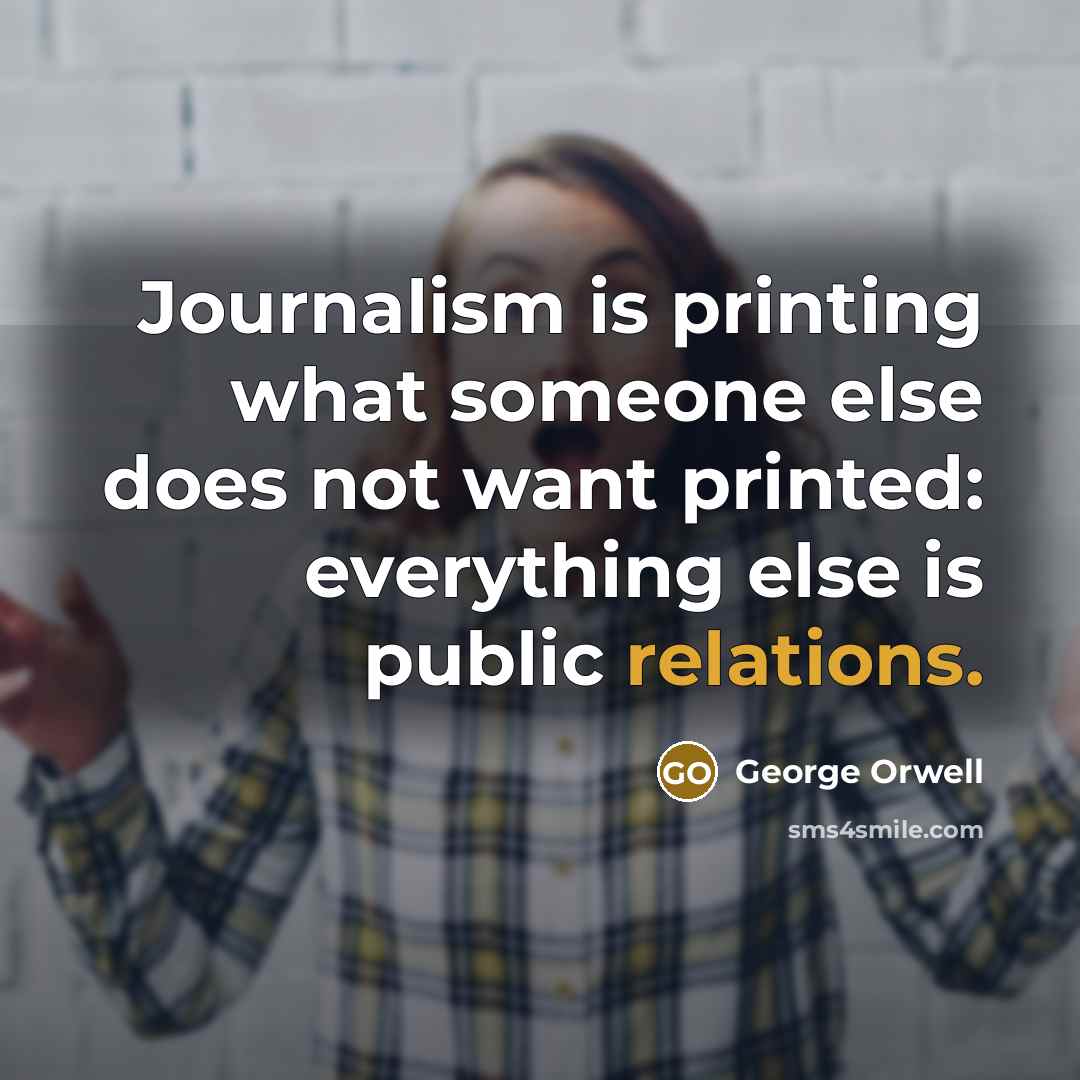 “Journalism is printing what someone else does not want printed: everything else is public relations.” quote by George Orwell