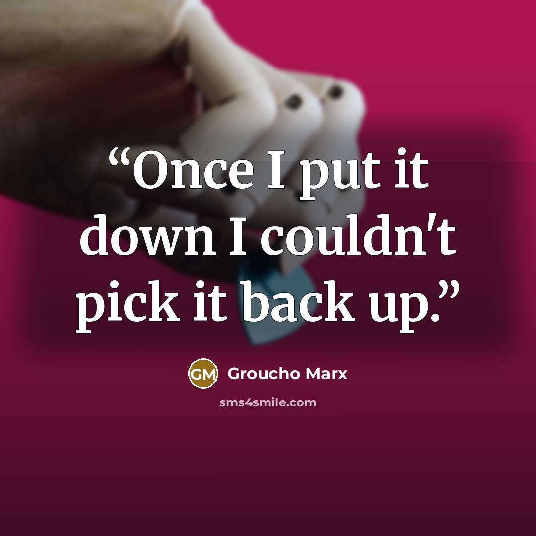 “Once I put it down I couldn't pick it back up.” quote by Groucho Marx
