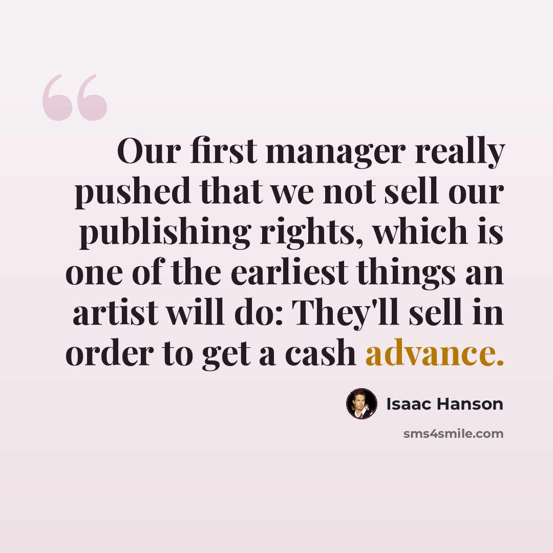 “Our first manager really pushed that we not sell our publishing rights, which is one of the earliest things an artist will do: They'll sell in order to get a cash advance.” quote by Isaac Hanson