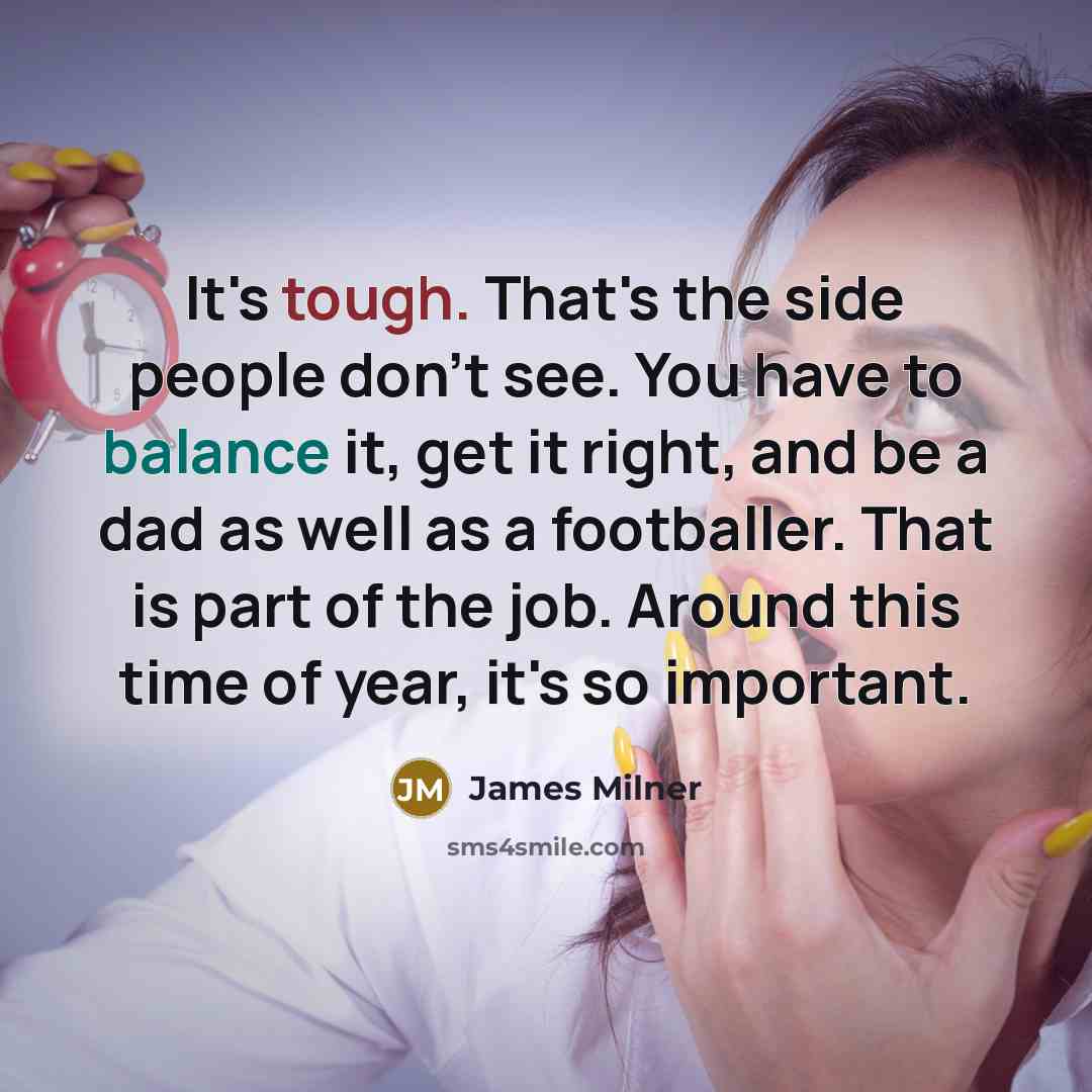 “It's tough. That's the side people don't see. You have to balance it, get it right, and be a dad as well as a footballer. That is part of the job. Around this time of year, it's so important.” quote by James Milner
