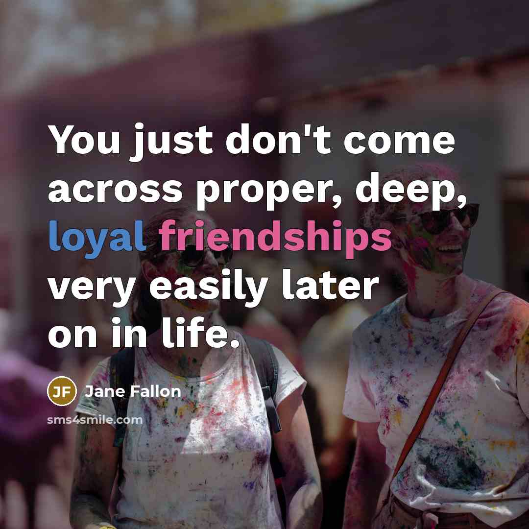 “You just don't come across proper, deep, loyal friendships very easily later on in life.” quote by Jane Fallon