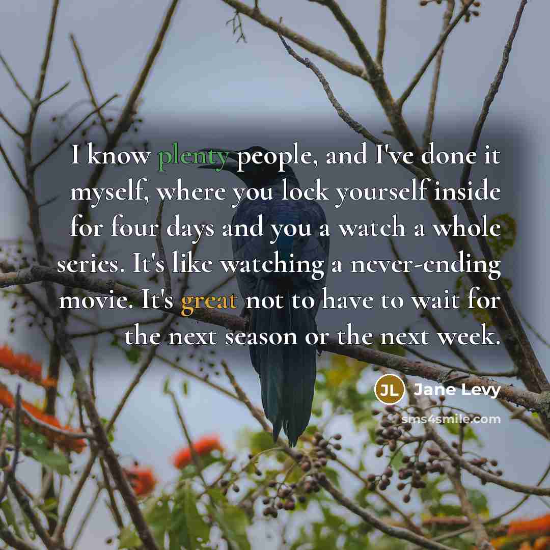 “I know plenty people, and I've done it myself, where you lock yourself inside for four days and you a watch a whole series. It's like watching a never-ending movie. It's great not to have to wait for the next season or the next week.” quote by Jane Levy