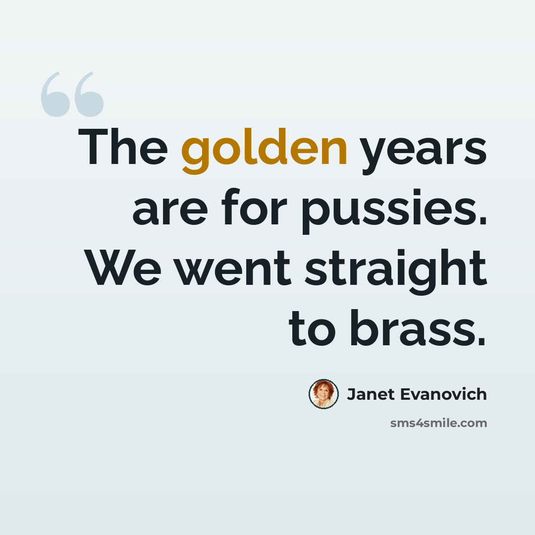 “The golden years are for pussies. We went straight to brass.” quote by Janet Evanovich
