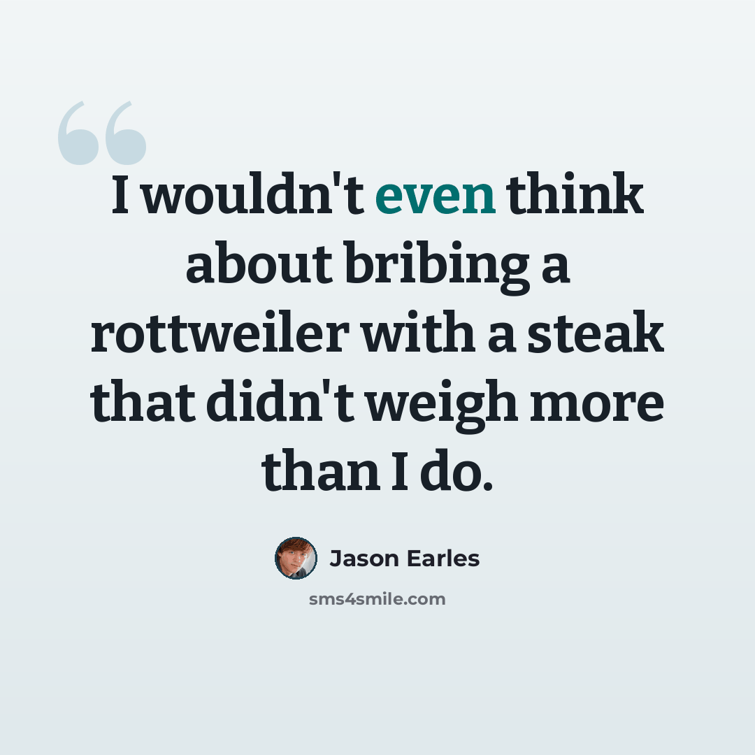 “I wouldn't even think about bribing a rottweiler with a steak that didn't weigh more than I do.” quote by Jason Earles