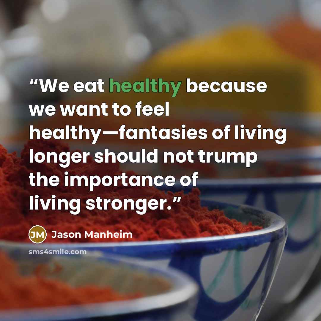 “We eat healthy because we want to feel healthy—fantasies of living longer should not trump the importance of living stronger.” quote by Jason Manheim
