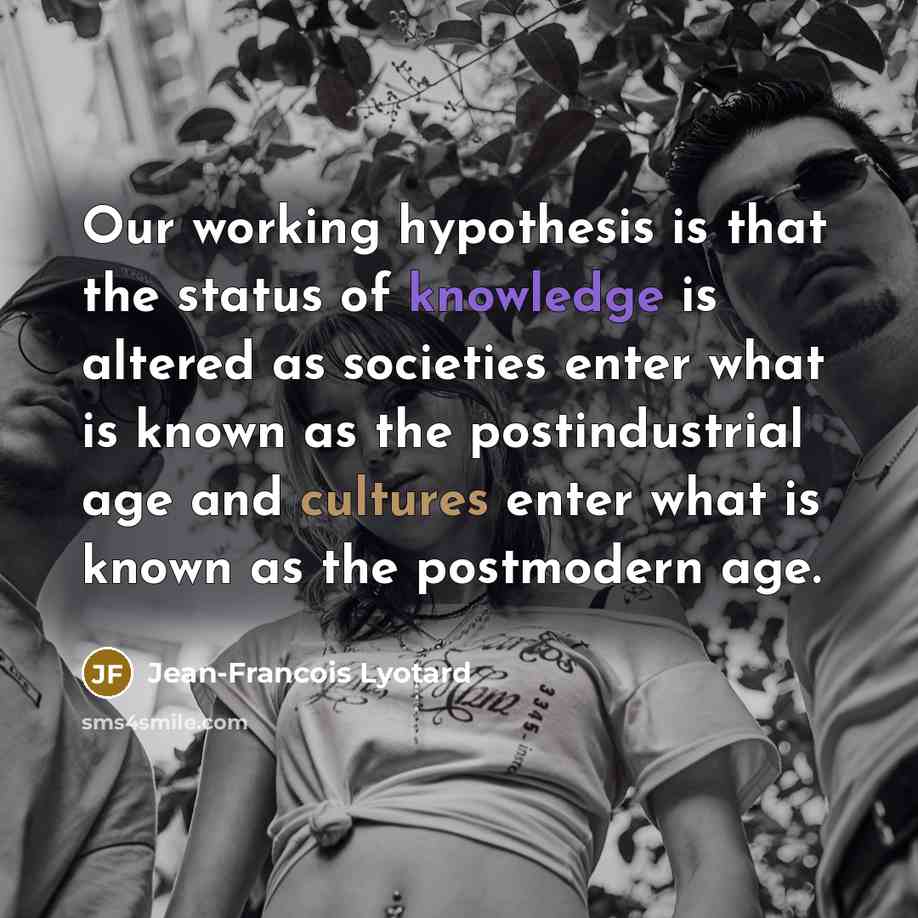 “Our working hypothesis is that the status of knowledge is altered as societies enter what is known as the postindustrial age and cultures enter what is known as the postmodern age.” quote by Jean-Francois Lyotard