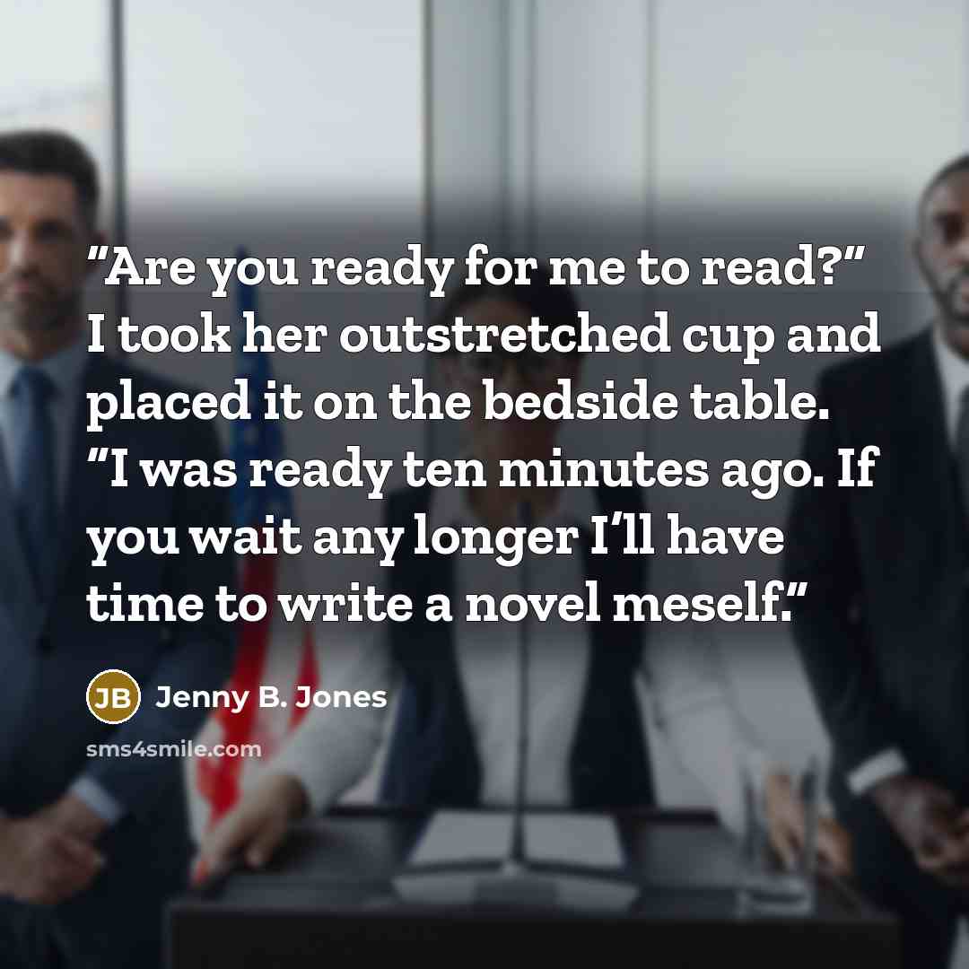 “Are you ready for me to read?” I took her outstretched cup and placed it on the bedside table. “I was ready ten minutes ago. If you wait any longer I’ll have time to write a novel meself.” quote by Jenny B. Jones