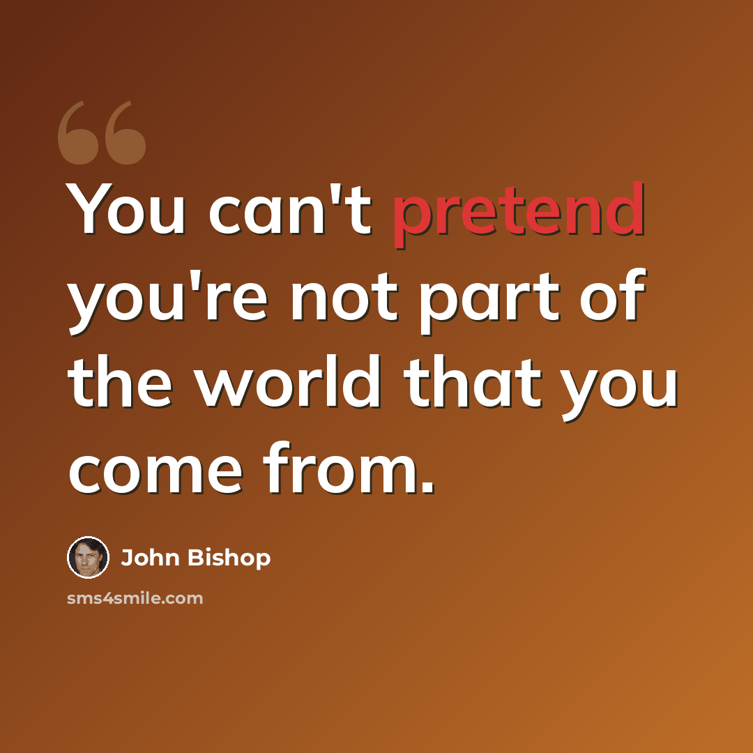 “You can't pretend you're not part of the world that you come from.” quote by John Bishop