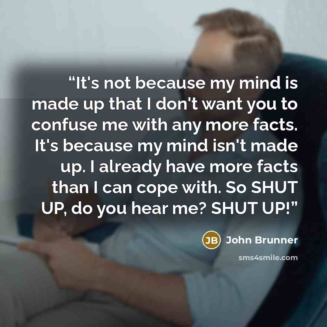 “It's not because my mind is made up that I don't want you to confuse me with any more facts. It's because my mind isn't made up. I already have more facts than I can cope with. So SHUT UP, do you hear me? SHUT UP!” quote by John Brunner