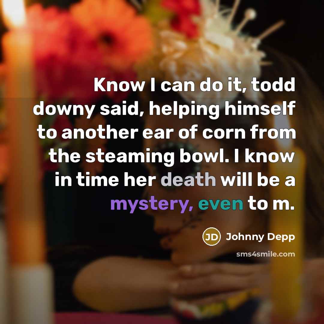 “Know I can do it, todd downy said, helping himself to another ear of corn from the steaming bowl. I know in time her death will be a mystery, even to m.” quote by Johnny Depp