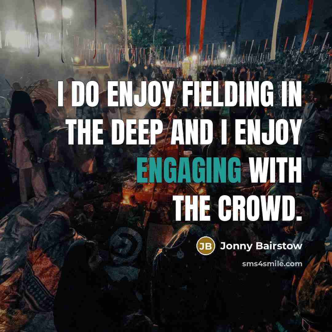 “I do enjoy fielding in the deep and I enjoy engaging with the crowd.” quote by Jonny Bairstow