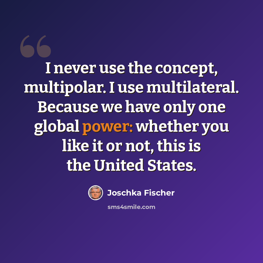 “I never use the concept, multipolar. I use multilateral. Because we have only one global power: whether you like it or not, this is the United States.” quote by Joschka Fischer