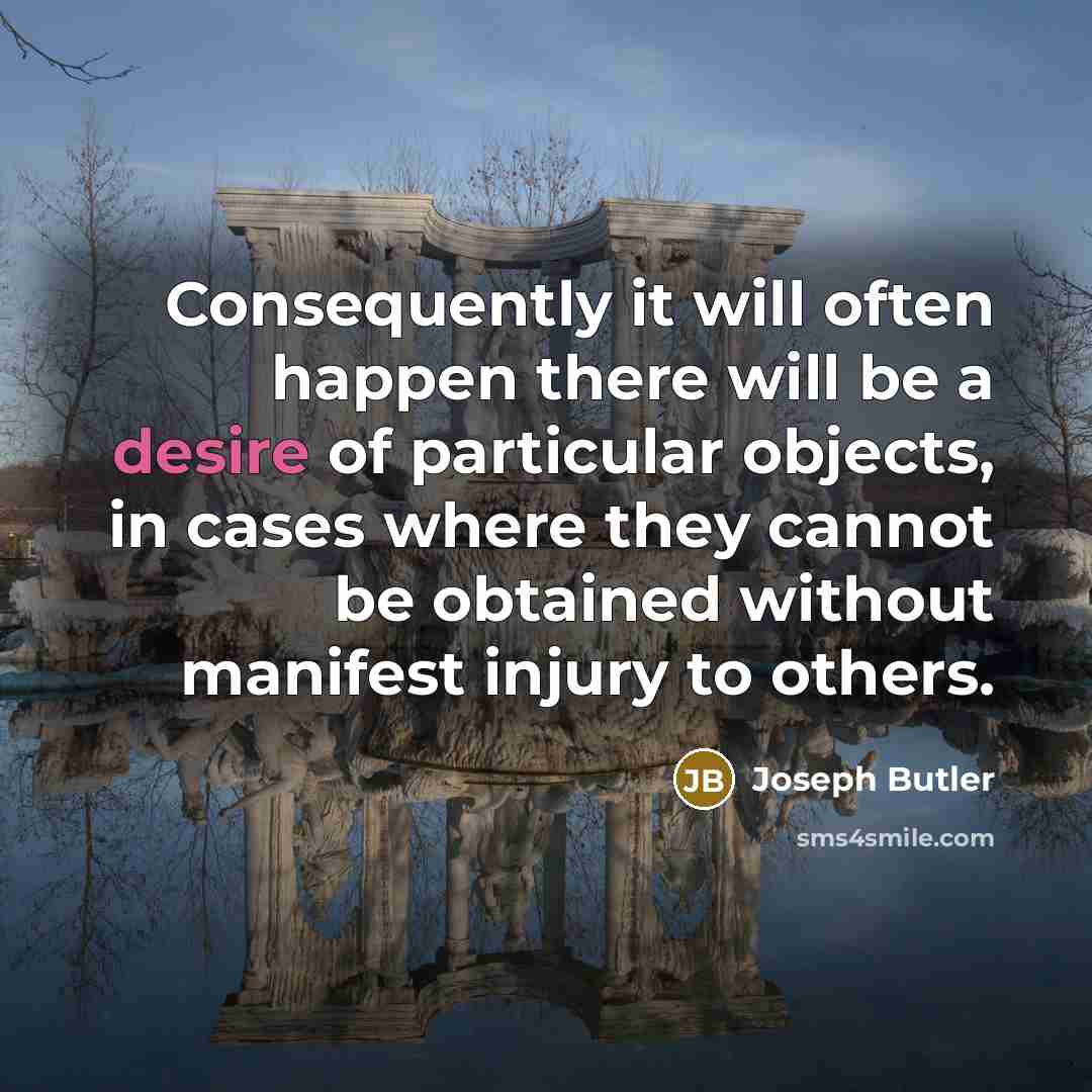 “Consequently it will often happen there will be a desire of particular objects, in cases where they cannot be obtained without manifest injury to others.” quote by Joseph Butler