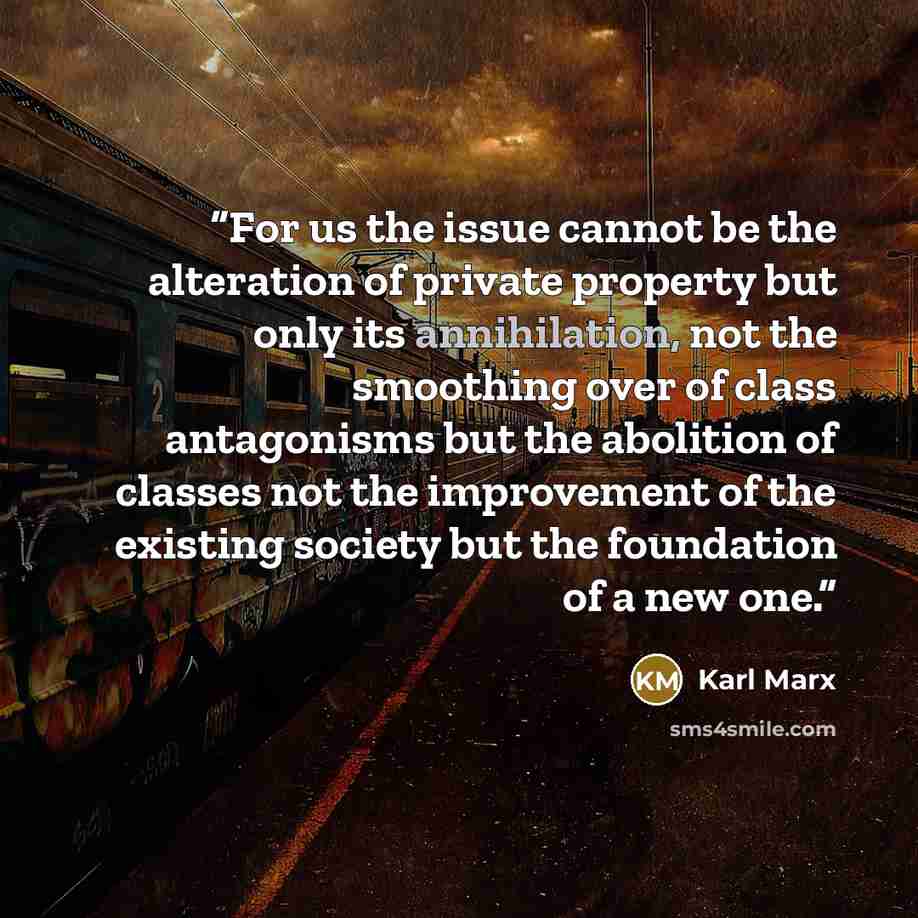 “For us the issue cannot be the alteration of private property but only its annihilation, not the smoothing over of class antagonisms but the abolition of classes not the improvement of the existing society but the foundation of a new one.” quote by Karl Marx