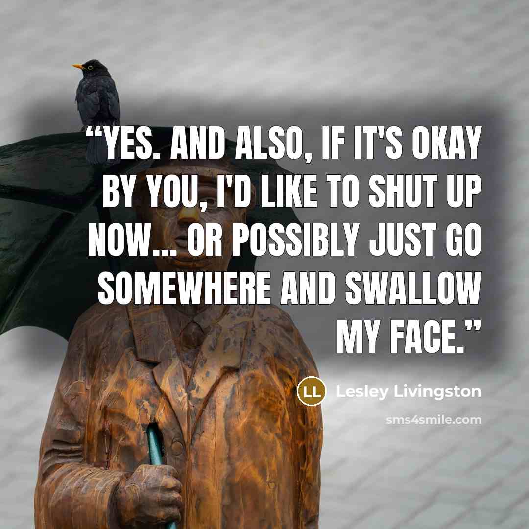 “Yes. And also, if it's okay by you, I'd like to shut up now... Or possibly just go somewhere and swallow my face.” quote by Lesley Livingston