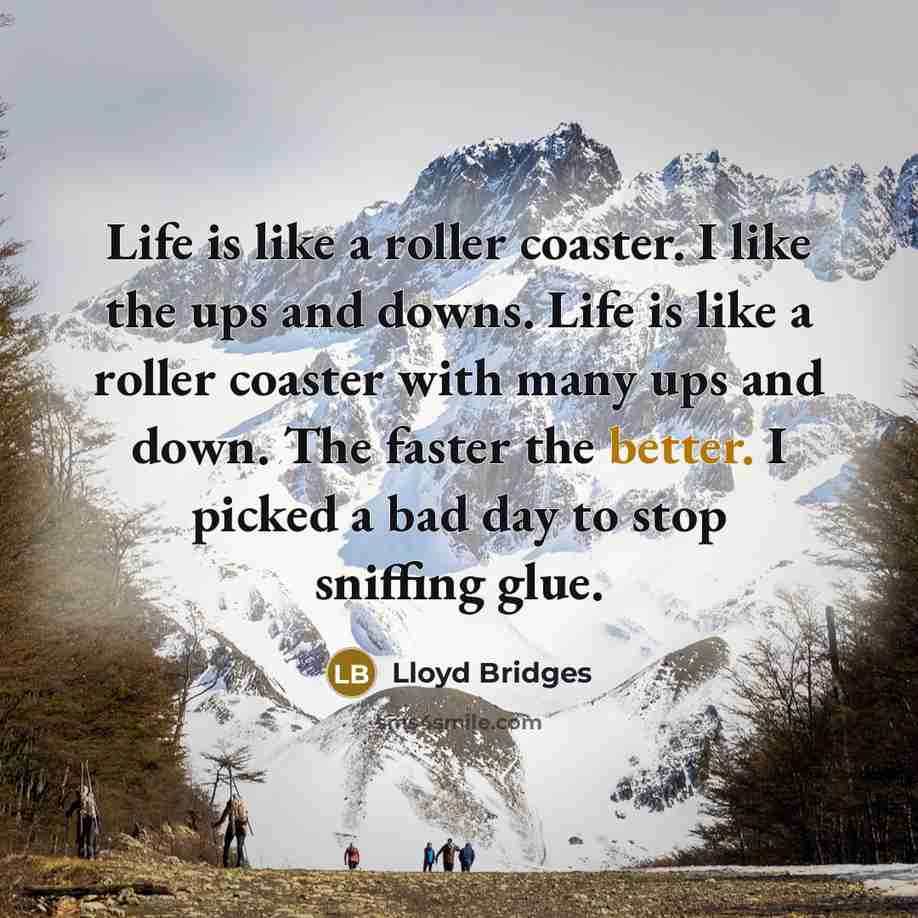 “Life is like a roller coaster. I like the ups and downs. Life is like a roller coaster with many ups and down. The faster the better. I picked a bad day to stop sniffing glue.” quote by Lloyd Bridges