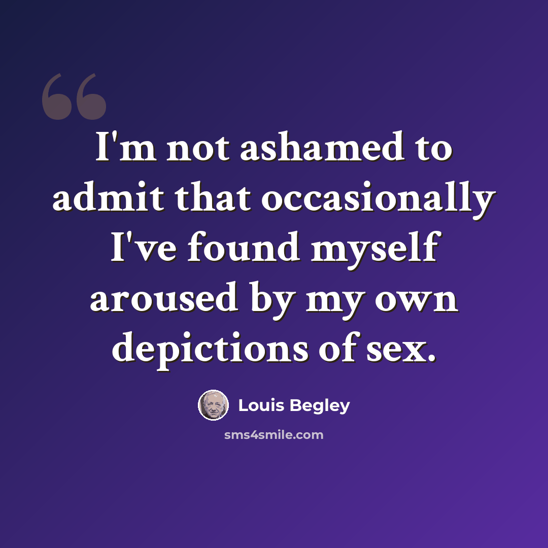 “I'm not ashamed to admit that occasionally I've found myself aroused by my own depictions of sex.” quote by Louis Begley